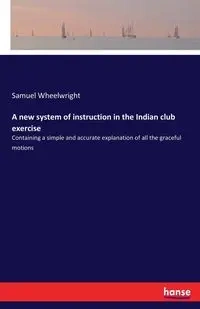 A new system of instruction in the Indian club exercise - Samuel Wheelwright