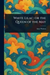 White Lilac; or the Queen of the May - Walton Amy