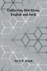 Collecting Old Glass, English And Irish - Yoxall Sir J. H.