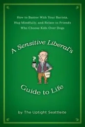 A Sensitive Liberal's Guide to Life - The Uptight Seattleite