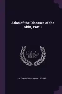 Atlas of the Diseases of the Skin, Part 1 - Alexander Squire Balmanno