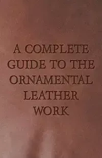 A Complete Guide to the Ornamental Leather Work - Anon
