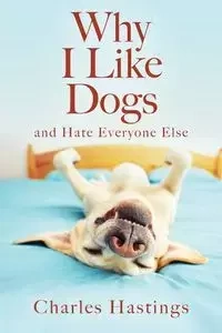 Why I Like Dogs and Hate Everyone Else - Charles Hastings