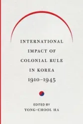 International Impact of Colonial Rule in Korea, 1910-1945 - Ha Yong-Chool