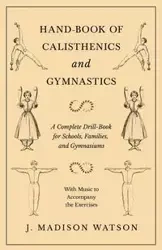 Hand-Book of Calisthenics and Gymnastics - A Complete Drill-Book for Schools, Families, and Gymnasiums - With Music to Accompany the Exercises - Watson J. Madison