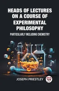 Heads of Lectures on a Course of Experimental Philosophy Particularly Including Chemistry - Joseph Priestley