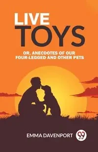Live Toys Or, Anecdotes of Our Four-Legged and Other Pets - Emma Davenport