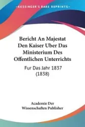 Bericht An Majestat Den Kaiser Uber Das Ministerium Des Offentlichen Unterrichts - Academie Der Wissenschaften Publisher