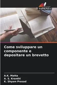 Come sviluppare un componente e depositare un brevetto - Matta A.K.