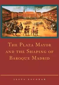 The Plaza Mayor and the Shaping of Baroque Madrid - Jesus Escobar