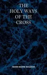 The Holy Ways of the Cross or A Short Treatise on the Various Trials and Afflictions, Interior and Exterior to Which the Spiritual Life is Subject - Marie Boudon Henri