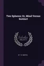 Two Spheres; Or, Mind Versus Instinct - Martin W T. B.