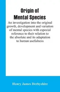 Origin of mental species; an investigation into the original growth, development and variation of mental species with especial reference to their relation to the absolute and its adaptation to human usefulness. - Henry James Derbyshire