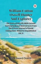 William Cotton Oswell Hunter And Explorer The Story Of His Life With Certain Correspondence And Extracts From The Private Journal Of David Livingstone, Hitherto Unpublished Vol. II - Edward Oswell W.