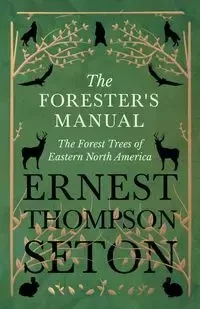 The Forester's Manual - The Forest Trees of Eastern North America - Ernest Seton Thompson