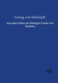 Aus dem Leben der Königin Carola von Sachsen - von Schimpff Georg