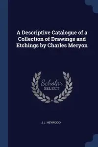 A Descriptive Catalogue of a Collection of Drawings and Etchings by Charles Meryon - Heywood J J.