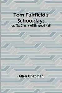 Tom Fairfield's Schooldays; or, The Chums of Elmwood Hall - Allen Chapman