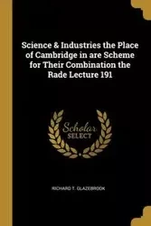 Science & Industries the Place of Cambridge in are Scheme for Their Combination the Rade Lecture 191 - Richard T. Glazebrook