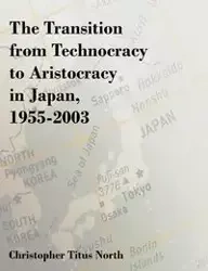 The Transition from Technocracy to Aristocracy in Japan, 1955-2003 - Christopher Titus North
