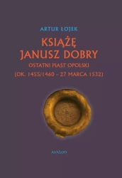 Książę Janusz Dobry Ostatni Piast opolski - Artur Łojek