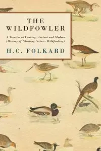 The Wildfowler - A Treatise on Fowling, Ancient and Modern (History of Shooting Series - Wildfowling) - Folkard H. C.
