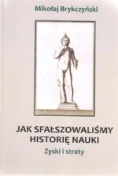 Jak sfałszowaliśmy historię nauki Zyski i straty - MIKOŁAJ BRYKCZYŃSKI