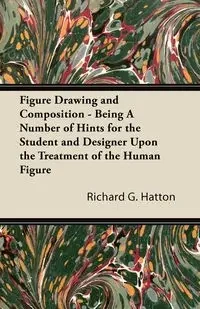 Figure Drawing and Composition - Being A Number of Hints for the Student and Designer Upon the Treatment of the Human Figure - Richard G. Hatton
