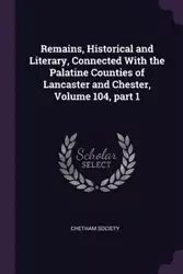 Remains, Historical and Literary, Connected With the Palatine Counties of Lancaster and Chester, Volume 104, part 1 - Chetham Society