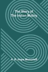The Story of the Indian Mutiny - R. Hope Moncrieff A.
