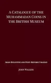 A Catalogue of the Muhammadan Coins in the British Museum - Arab Byzantine and Post-Reform Umaiyad - Walker John