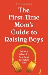 The First-Time Mom's Guide to Raising Boys - Jennifer L.W. Fink