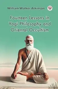 Fourteen Lessons in Yogi Philosophy and Oriental Occultism - William Walker Atkinson