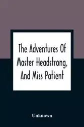 The Adventures Of Master Headstrong, And Miss Patient - Unknown