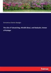 The Life of Yakoob Beg; Athalik Ghazi, and Badaulet; Ameer of Kashgar - Demetrius Charles Boulger