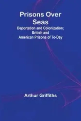 Prisons Over Seas; Deportation and Colonization; British and American Prisons of To-day - Arthur Griffiths