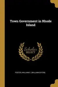 Town Government in Rhode Island - William Foster E. (William Eaton)