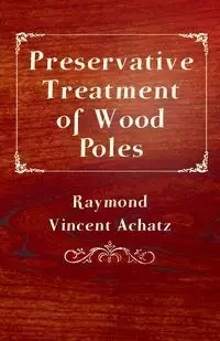 Preservative Treatment of Wood Poles - Raymond Vincent Achatz