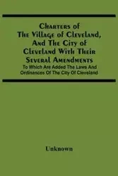 Charters Of The Village Of Cleveland, And The City Of Cleveland With Their Several Amendments; To Which Are Added The Laws And Ordinances Of The City Of Cleveland - Unknown