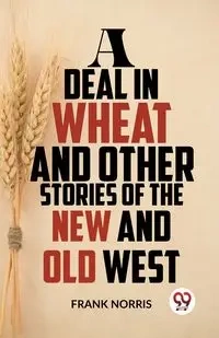 A Deal In Wheat And Other Stories Of The New And Old West - Norris Frank