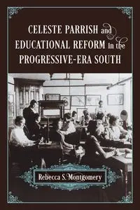 Celeste Parrish and Educational Reform in the Progressive-Era South - Rebecca S. Montgomery