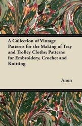 A Collection of Vintage Patterns for the Making of Tray and Trolley Cloths; Patterns for Embroidery, Crochet and Knitting - Anon
