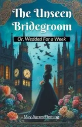 The Unseen Bridegroom Or, Wedded For a Week - May Agnes Fleming