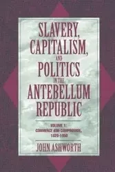 Slavery, Capitalism, and Politics in the Antebellum Republic - John Ashworth