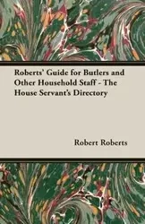 Roberts' Guide for Butlers and Other Household Staff - The House Servant's Directory - Robert Roberts