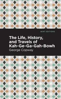 The Life, History and Travels of Kah-Ge-Ga-Gah-Bowh - George Copway