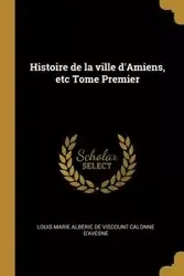 Histoire de la ville d'Amiens, etc Tome Premier - Louis Marie Calonne d'avesne Albéric