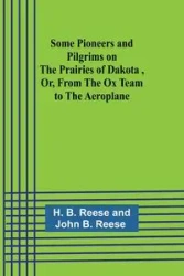 Some Pioneers and Pilgrims on the Prairies of Dakota ,Or, From the Ox Team to the Aeroplane - Reese H.