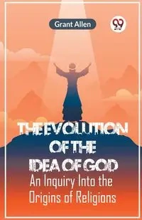 The Evolution Of The Idea Of God An Inquiry Into The Origins Of Religions - Allen Grant