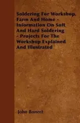 Soldering For Workshop, Farm And Home - Information On Soft And Hard Soldering - Projects For The Workshop Explained And Illustrated - John Bonert